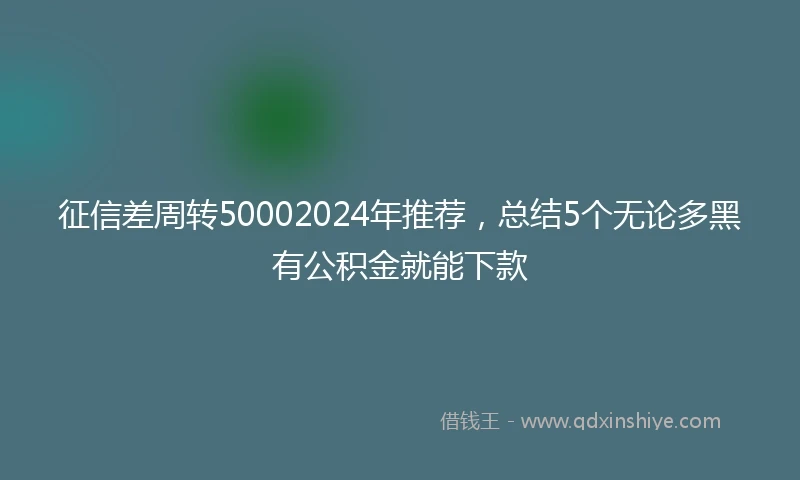 征信差周转50002024年推荐，总结5个无论多黑有公积金就能下款