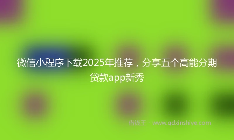 微信小程序下载2025年推荐，分享五个高能分期贷款app新秀