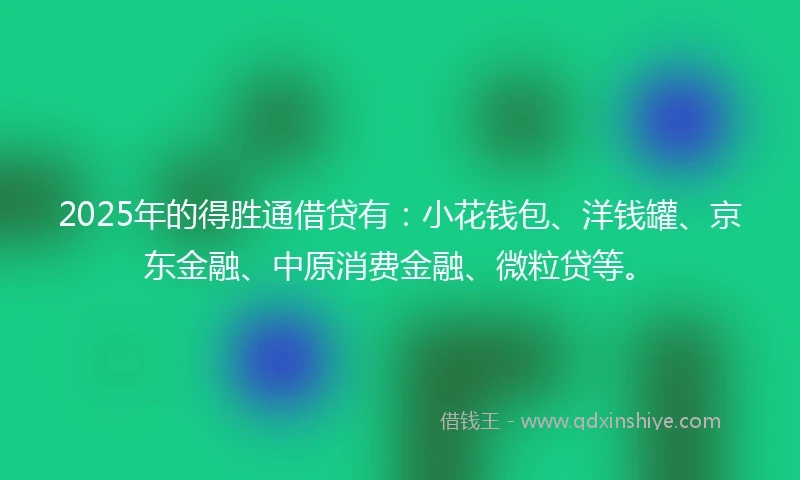 2025年的得胜通借贷有：小花钱包、洋钱罐、京东金融、中原消费金融、微粒贷等。