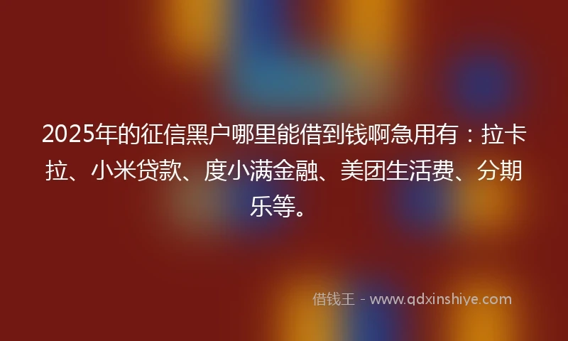 2025年的征信黑户哪里能借到钱啊急用有：拉卡拉、小米贷款、度小满金融、美团生活费、分期乐等。