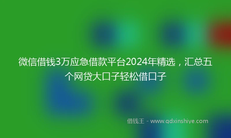 微信借钱3万应急借款平台2024年精选,汇总五个网贷大口子轻松借口子