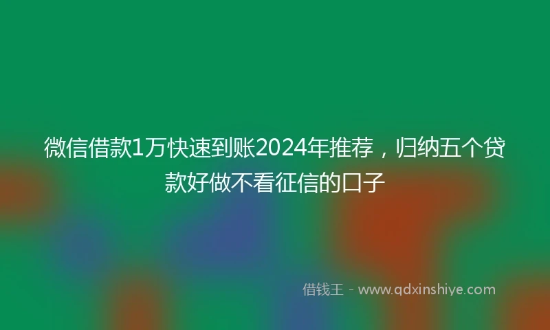 微信借款1万快速到账2024年推荐，归纳五个贷款好做不看征信的口子
