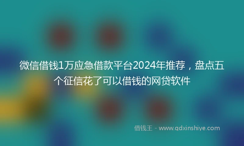 微信借钱1万应急借款平台2024年推荐，盘点五个征信花了可以借钱的网贷软件
