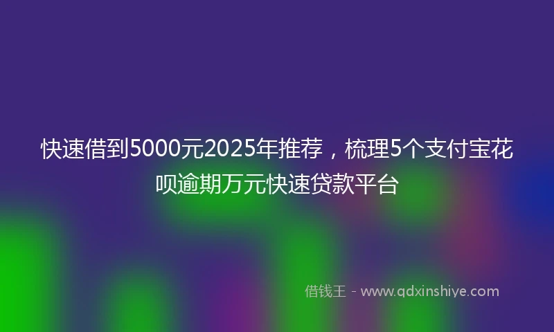 快速借到5000元2025年推荐，梳理5个支付宝花呗逾期万元快速贷款平台