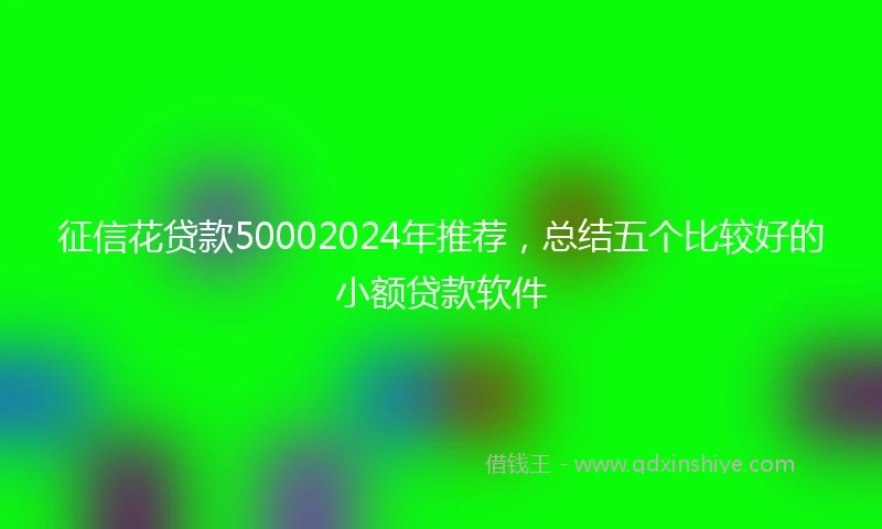 征信花贷款50002024年推荐，总结五个比较好的小额贷款软件