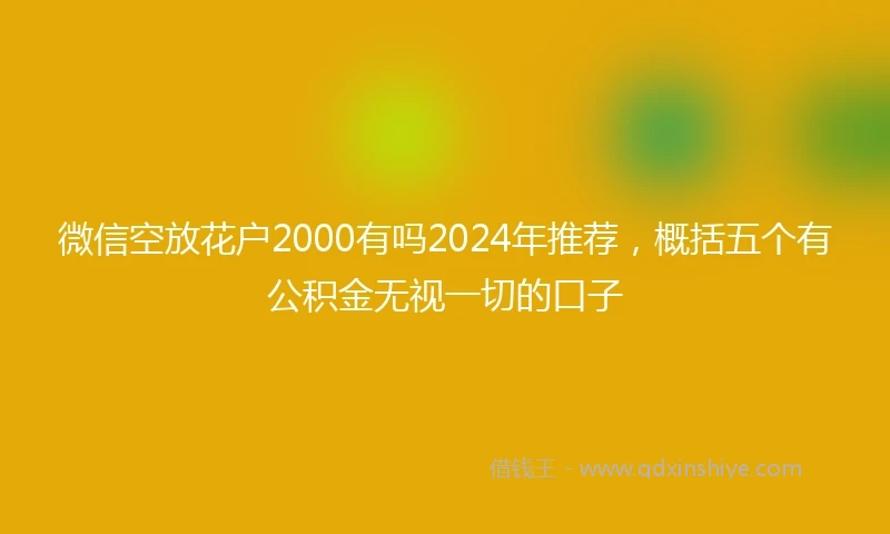 微信空放花户2000有吗2024年推荐，概括五个有公积金无视一切的口子