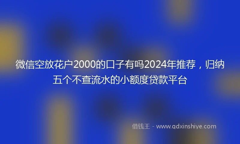 微信空放花户2000的口子有吗2024年推荐，归纳五个不查流水的小额度贷款平台