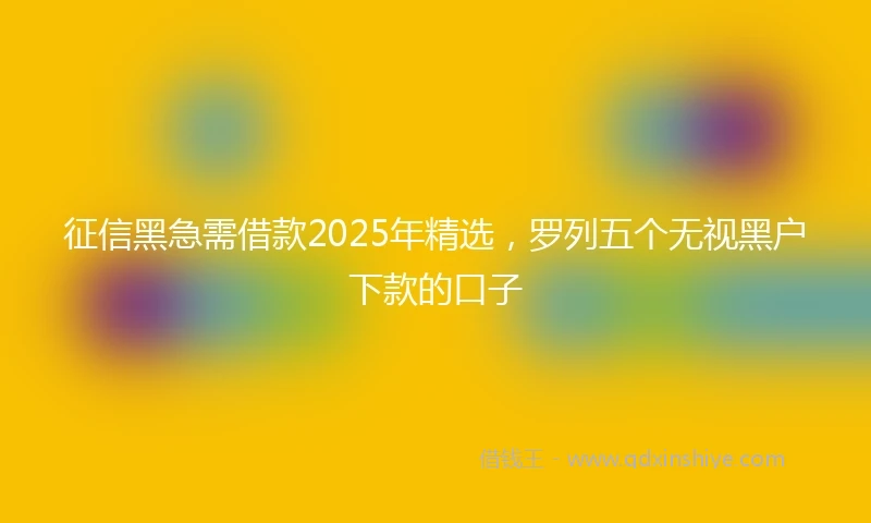 征信黑急需借款2025年精选，罗列五个无视黑户下款的口子