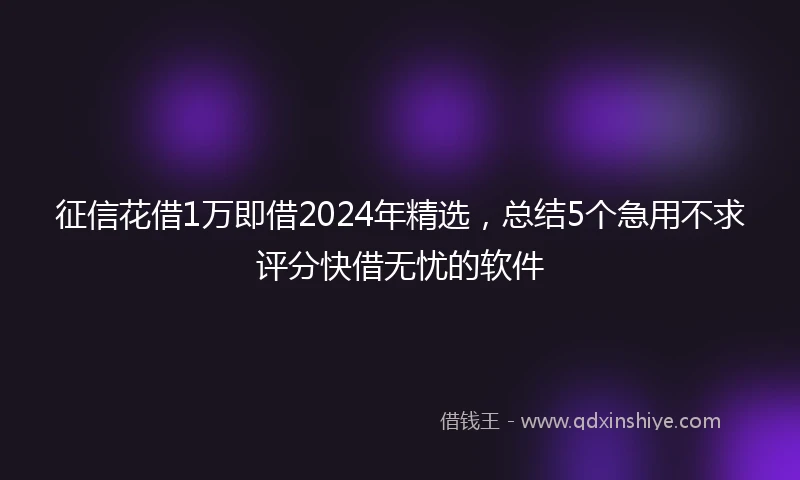 征信花借1万即借2024年精选，总结5个急用不求评分快借无忧的软件