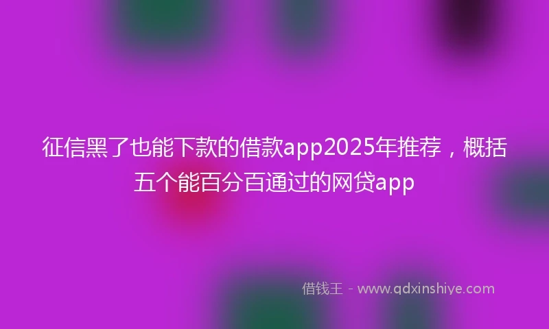 征信黑了也能下款的借款app2025年推荐，概括五个能百分百通过的网贷app