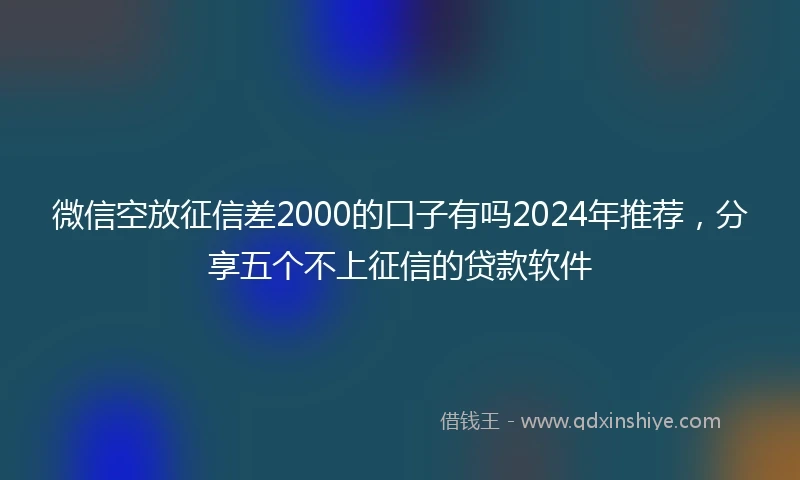 微信空放征信差2000的口子有吗2024年推荐，分享五个不上征信的贷款软件