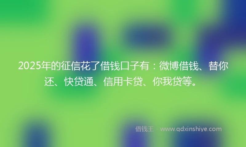 2025年的征信花了借钱口子有：微博借钱、替你还、快贷通、信用卡贷、你我贷等。