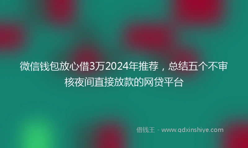 微信钱包放心借3万2024年推荐，总结五个不审核夜间直接放款的网贷平台
