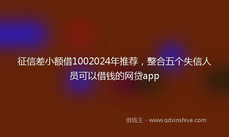 征信差小额借1002024年推荐，整合五个失信人员可以借钱的网贷app