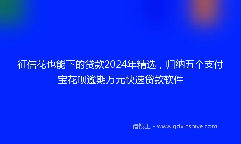 征信花也能下的贷款2024年精选，归纳五个支付宝花呗逾期万元快速贷款软件