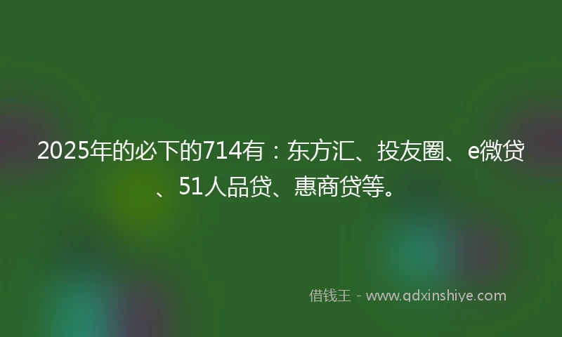 2025年的必下的714有:东方汇、投友圈、e微贷、51人品贷、惠商贷等。