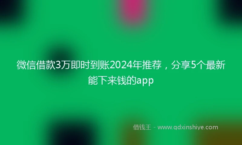 微信借款3万即时到账2024年推荐，分享5个最新能下来钱的app