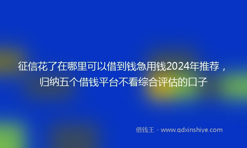 征信花了在哪里可以借到钱急用钱2024年推荐，归纳五个借钱平台不看综合评估的口子