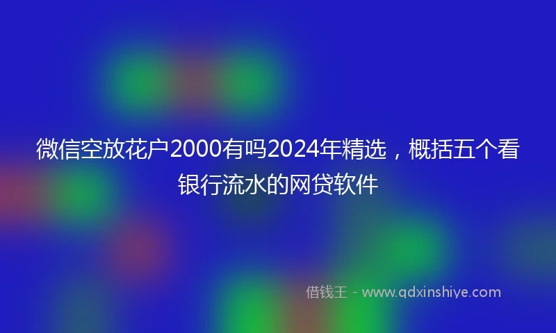 微信空放花户2000有吗2024年精选，概括五个看银行流水的网贷软件
