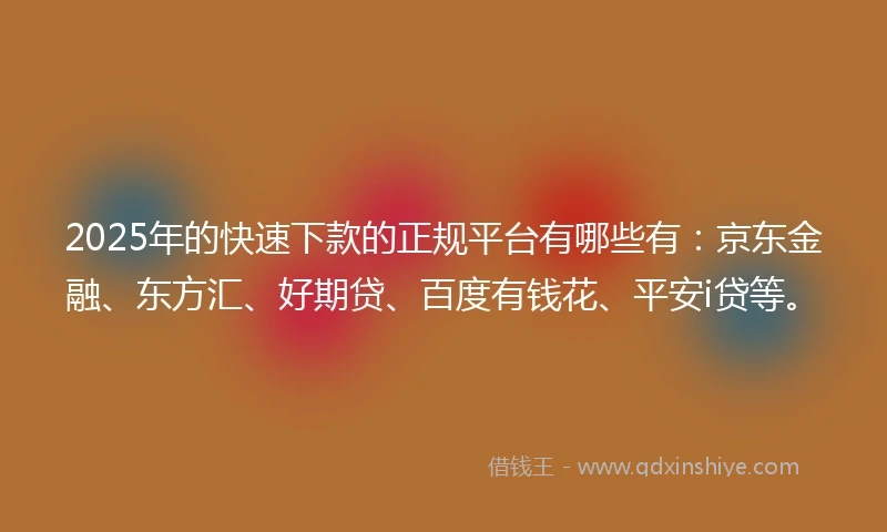2025年的快速下款的正规平台有哪些有：京东金融、东方汇、好期贷、百度有钱花、平安i贷等。