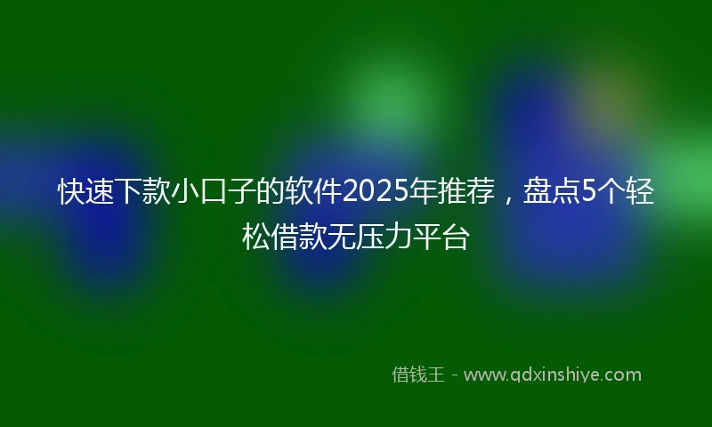 快速下款小口子的软件2025年推荐，盘点5个轻松借款无压力平台