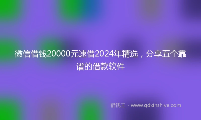 微信借钱20000元速借2024年精选，分享五个靠谱的借款软件