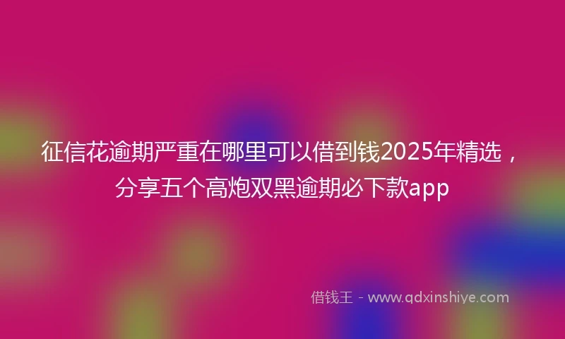 征信花逾期严重在哪里可以借到钱2025年精选，分享五个高炮双黑逾期必下款app