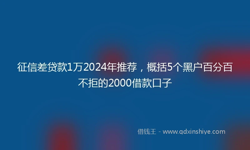 征信差贷款1万2024年推荐，概括5个黑户百分百不拒的2000借款口子