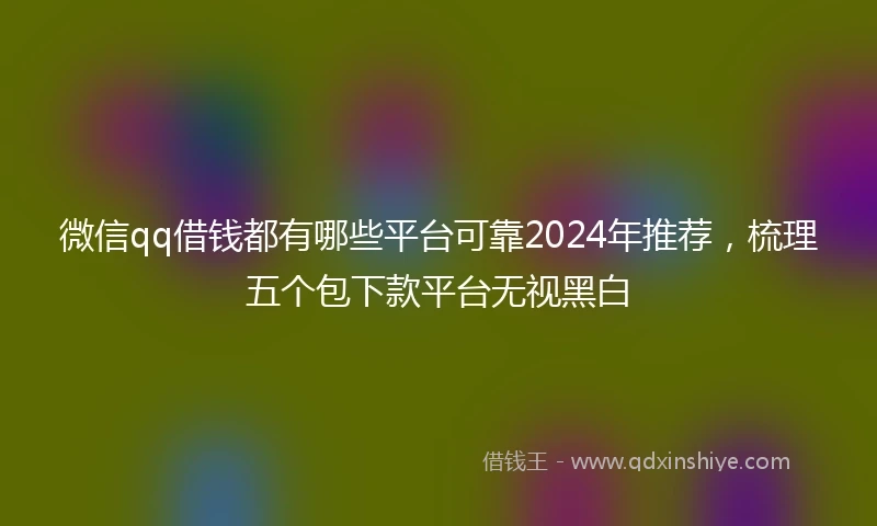 微信qq借钱都有哪些平台可靠2024年推荐，梳理五个包下款平台无视黑白