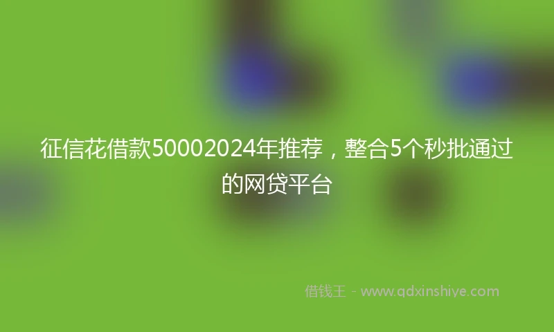征信花借款50002024年推荐，整合5个秒批通过的网贷平台