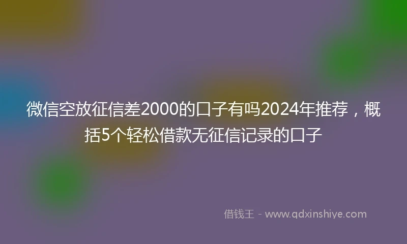 微信空放征信差2000的口子有吗2024年推荐，概括5个轻松借款无征信记录的口子