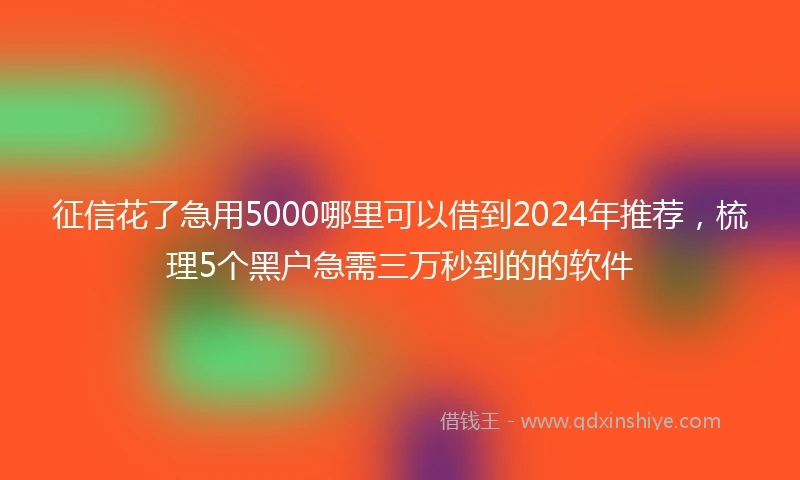 征信花了急用5000哪里可以借到2024年推荐，梳理5个黑户急需三万秒到的的软件