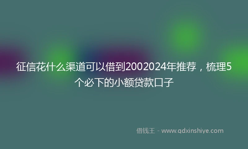 征信花什么渠道可以借到2002024年推荐，梳理5个必下的小额贷款口子