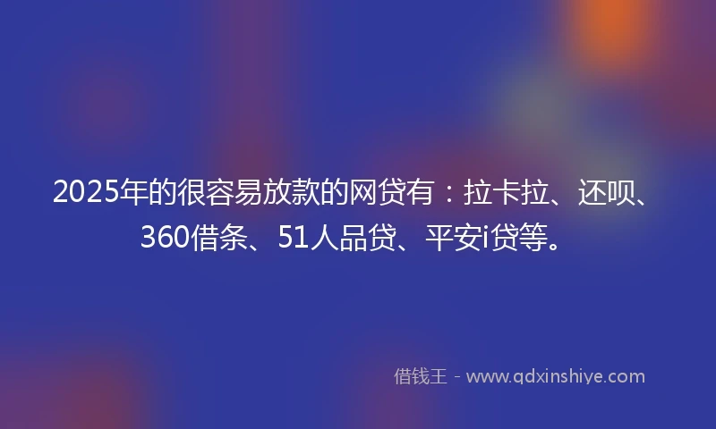 2025年的很容易放款的网贷有：拉卡拉、还呗、360借条、51人品贷、平安i贷等。
