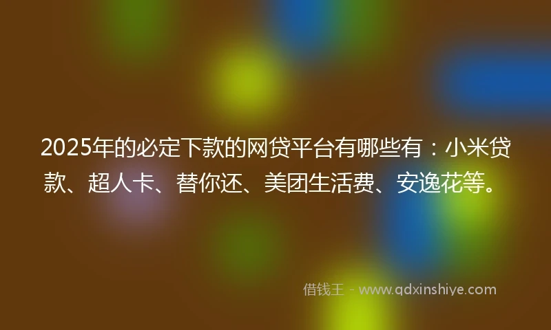2025年的必定下款的网贷平台有哪些有：小米贷款、超人卡、替你还、美团生活费、安逸花等。