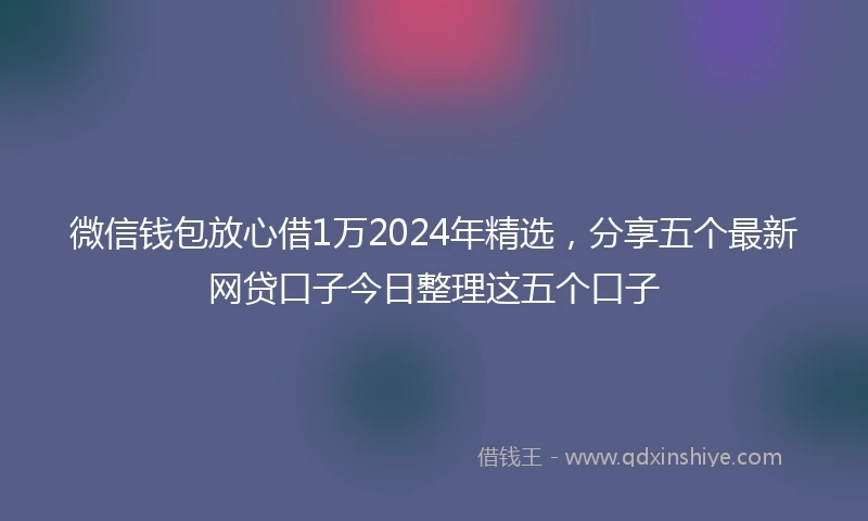 微信钱包放心借1万2024年精选，分享五个最新网贷口子今日整理这五个口子