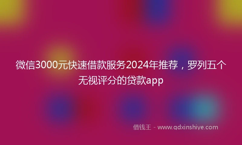 微信3000元快速借款服务2024年推荐，罗列五个无视评分的贷款app