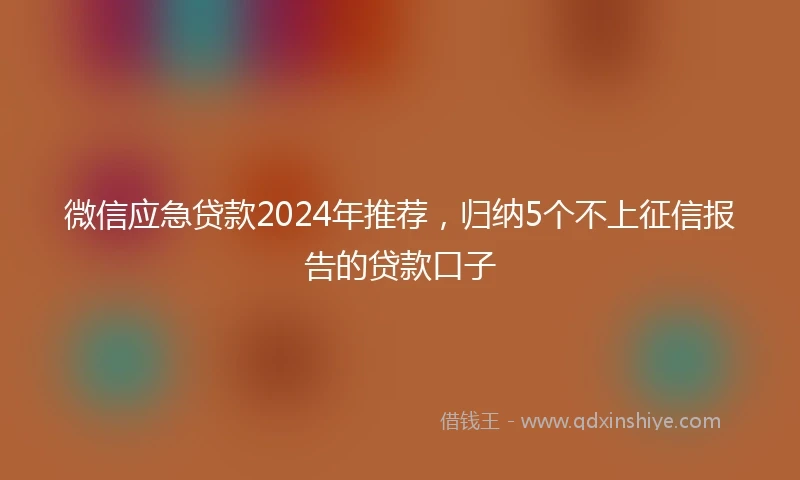 微信应急贷款2024年推荐，归纳5个不上征信报告的贷款口子