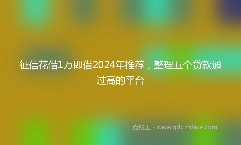 征信花借1万即借2024年推荐，整理五个贷款通过高的平台