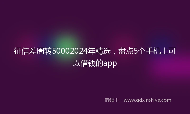 征信差周转50002024年精选，盘点5个手机上可以借钱的app