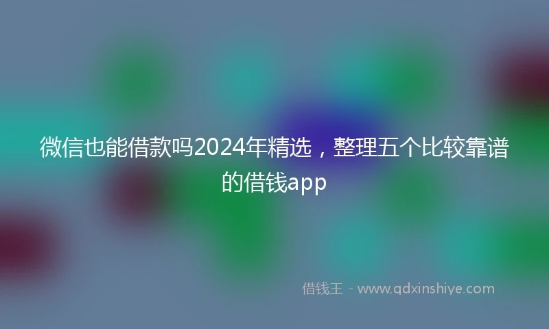 微信也能借款吗2024年精选，整理五个比较靠谱的借钱app