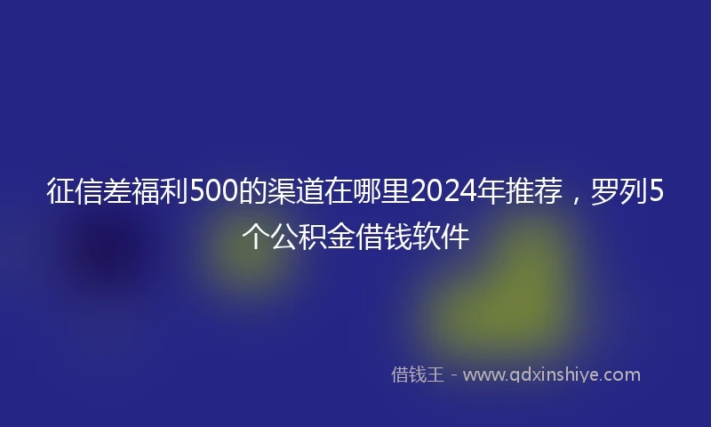 征信差福利500的渠道在哪里2024年推荐，罗列5个公积金借钱软件