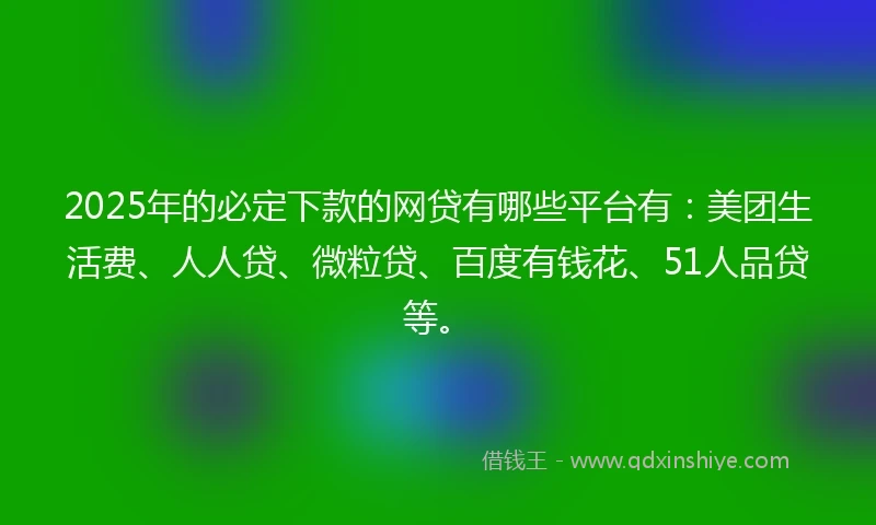 2025年的必定下款的网贷有哪些平台有：美团生活费、人人贷、微粒贷、百度有钱花、51人品贷等。