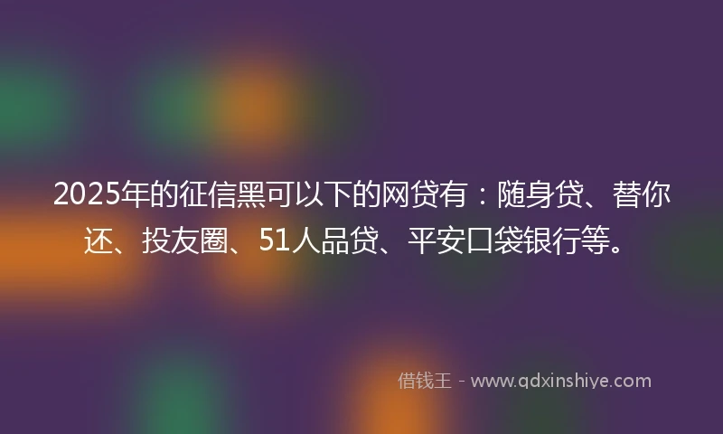2025年的征信黑可以下的网贷有：随身贷、替你还、投友圈、51人品贷、平安口袋银行等。