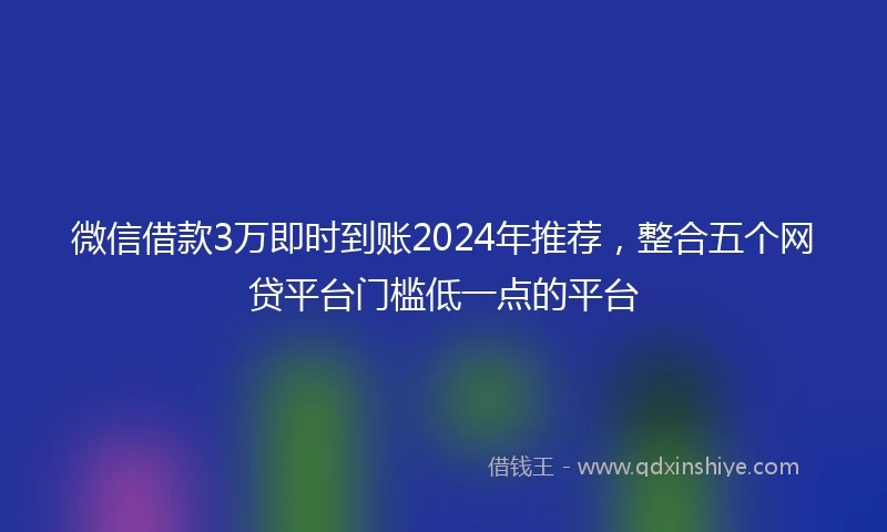 微信借款3万即时到账2024年推荐，整合五个网贷平台门槛低一点的平台