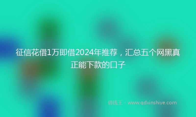 征信花借1万即借2024年推荐，汇总五个网黑真正能下款的口子