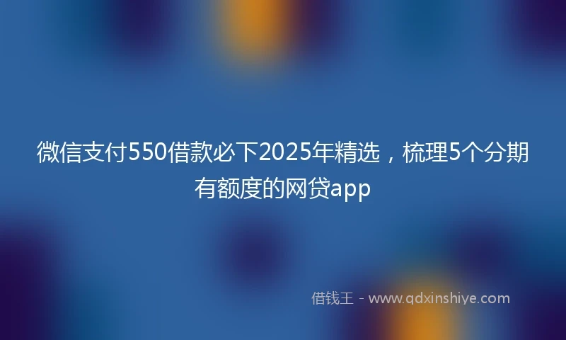 微信支付550借款必下2025年精选，梳理5个分期有额度的网贷app