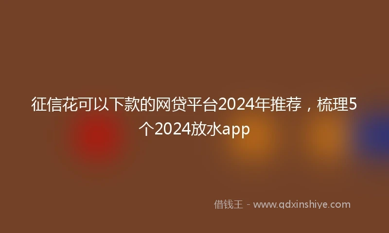 征信花可以下款的网贷平台2024年推荐，梳理5个2024放水app