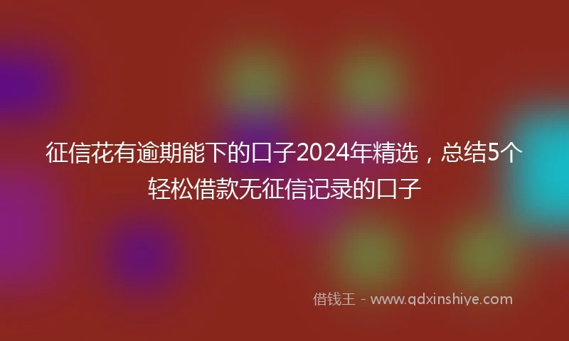 征信花有逾期能下的口子2024年精选，总结5个轻松借款无征信记录的口子