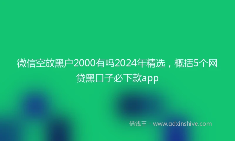 微信空放黑户2000有吗2024年精选，概括5个网贷黑口子必下款app